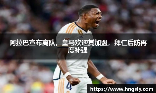 阿拉巴宣布离队，皇马欢迎其加盟，拜仁后防再度补强
