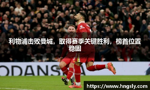 利物浦击败曼城，取得赛季关键胜利，榜首位置稳固