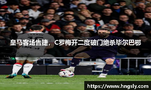 皇马客场告捷，C罗梅开二度破门绝杀毕尔巴鄂
