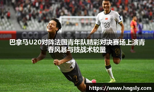 巴拿马U20对阵法国青年队精彩对决赛场上演青春风暴与技战术较量